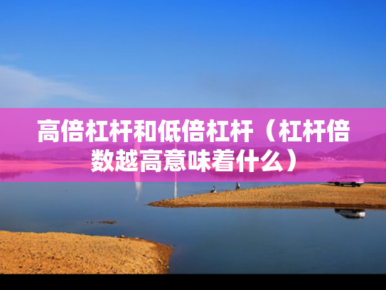 高倍杠杆和低倍杠杆（杠杆倍数越高意味着什么）