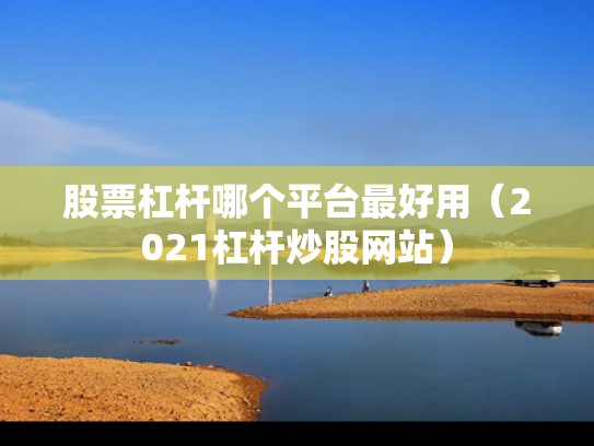 股票杠杆哪个平台最好用（2021杠杆炒股网站）