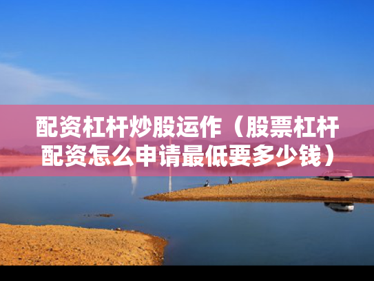 配资杠杆炒股运作（股票杠杆配资怎么申请最低要多少钱）
