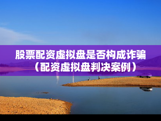 股票配资虚拟盘是否构成诈骗（配资虚拟盘判决案例）