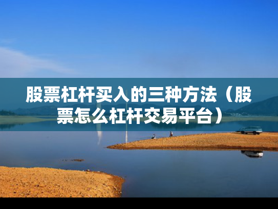 股票杠杆买入的三种方法（股票怎么杠杆交易平台）