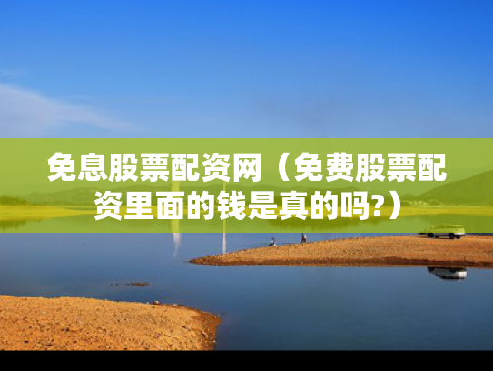 免息股票配资网（免费股票配资里面的钱是真的吗?）