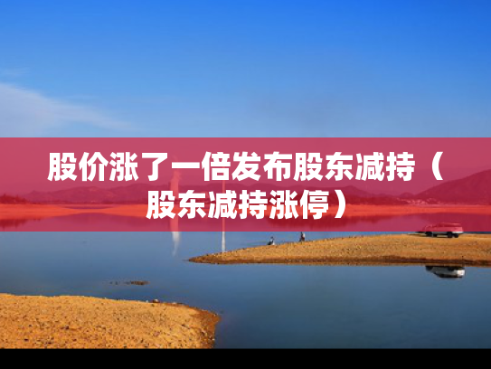 股价涨了一倍发布股东减持（股东减持涨停）