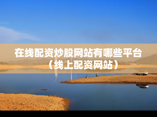 在线配资炒股网站有哪些平台（线上配资网站）