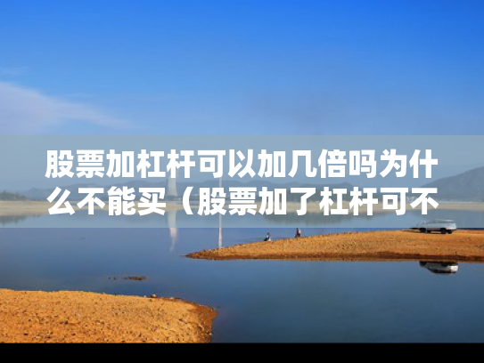 股票加杠杆可以加几倍吗为什么不能买（股票加了杠杆可不可以随时卖）