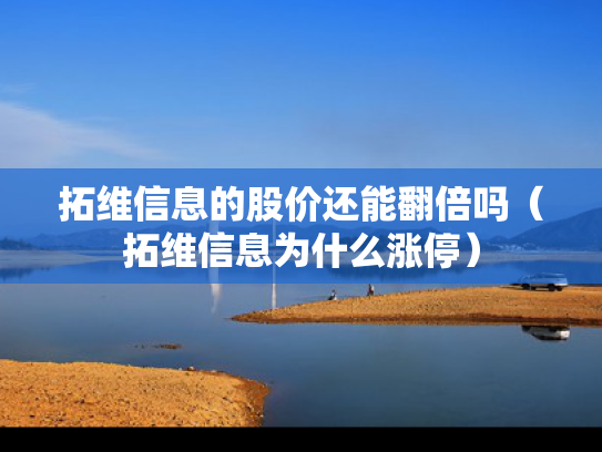 拓维信息的股价还能翻倍吗（拓维信息为什么涨停）
