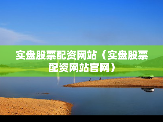 实盘股票配资网站（实盘股票配资网站官网）