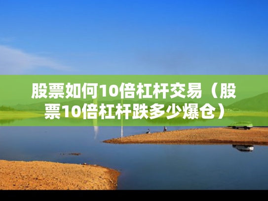 股票如何10倍杠杆交易（股票10倍杠杆跌多少爆仓）
