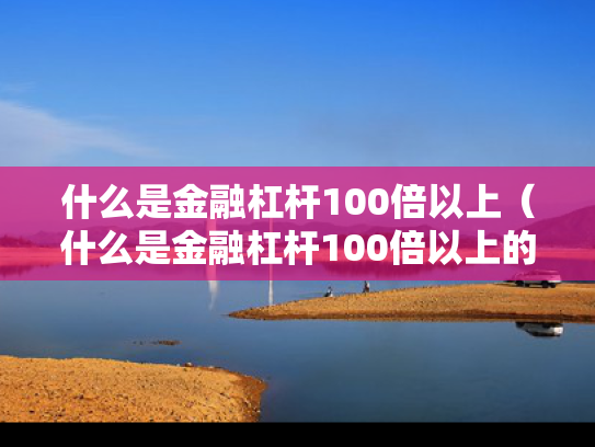 什么是金融杠杆100倍以上（什么是金融杠杆100倍以上的）