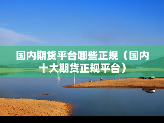 国内期货平台哪些正规（国内十大期货正规平台）
