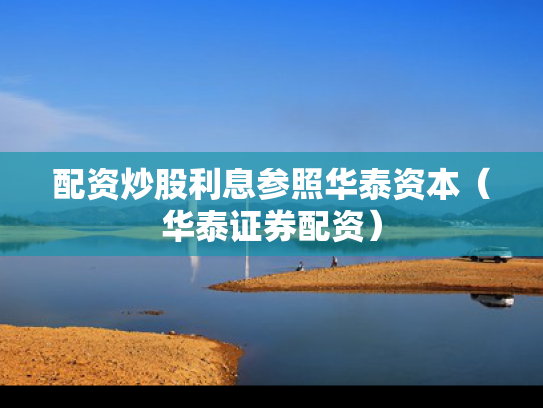 配资炒股利息参照华泰资本（华泰证券配资）