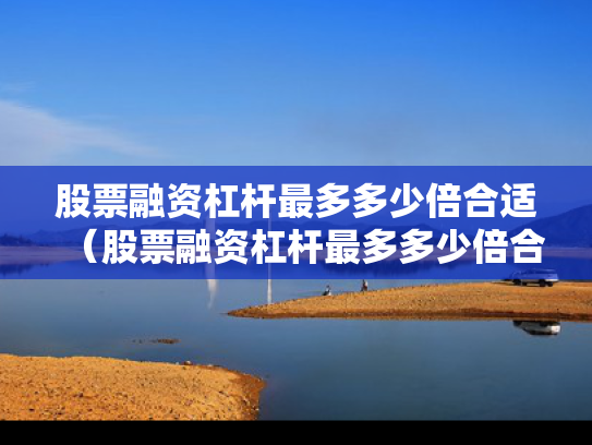 股票融资杠杆最多多少倍合适（股票融资杠杆最多多少倍合适呢）