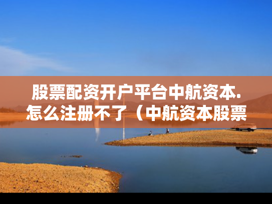 股票配资开户平台中航资本.怎么注册不了（中航资本股票是做什么的）