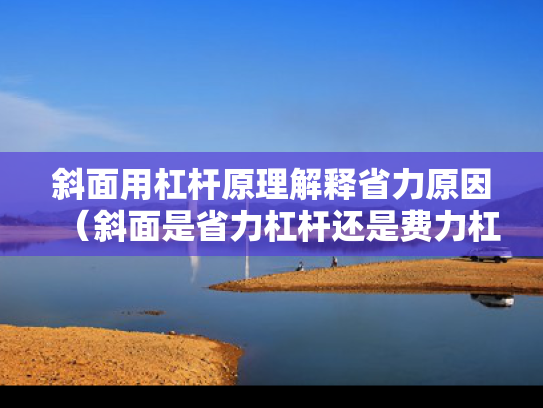 斜面用杠杆原理解释省力原因（斜面是省力杠杆还是费力杠杆）