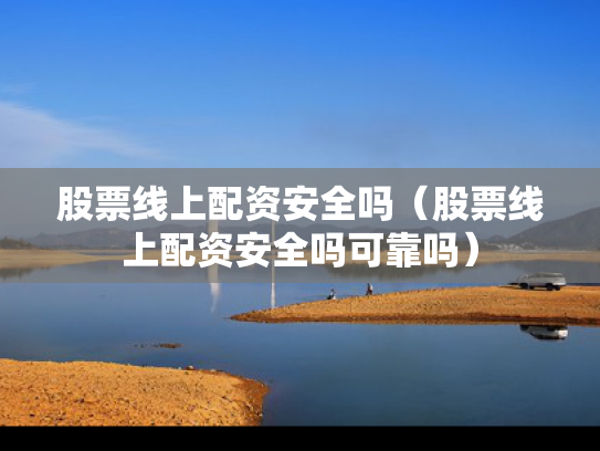 股票线上配资安全吗（股票线上配资安全吗可靠吗）