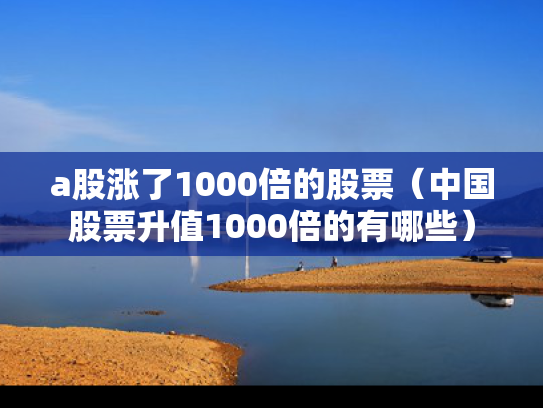 a股涨了1000倍的股票（中国股票升值1000倍的有哪些）