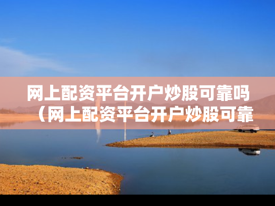 网上配资平台开户炒股可靠吗（网上配资平台开户炒股可靠吗知乎）