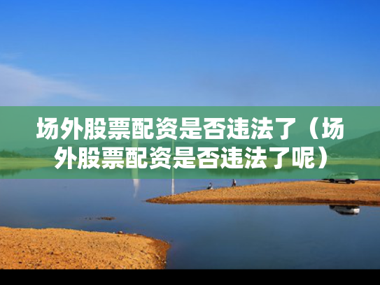 场外股票配资是否违法了（场外股票配资是否违法了呢）