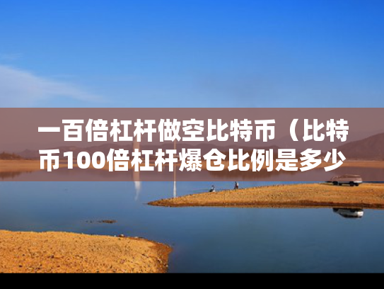 一百倍杠杆做空比特币（比特币100倍杠杆爆仓比例是多少）