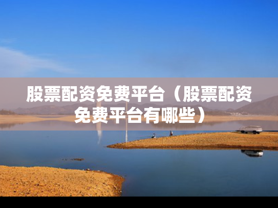 股票配资免费平台（股票配资免费平台有哪些）