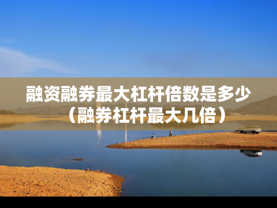 融资融券最大杠杆倍数是多少（融券杠杆最大几倍）