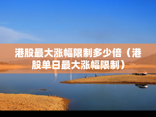 港股最大涨幅限制多少倍（港股单日最大涨幅限制）