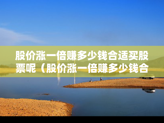 股价涨一倍赚多少钱合适买股票呢（股价涨一倍赚多少钱合适买股票呢视频）