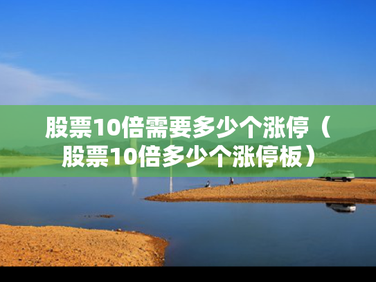 股票10倍需要多少个涨停（股票10倍多少个涨停板）