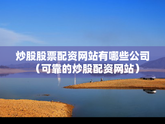 炒股股票配资网站有哪些公司（可靠的炒股配资网站）