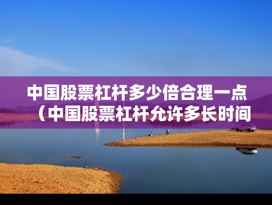 中国股票杠杆多少倍合理一点（中国股票杠杆允许多长时间）