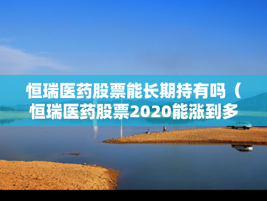 恒瑞医药股票能长期持有吗（恒瑞医药股票2020能涨到多少）