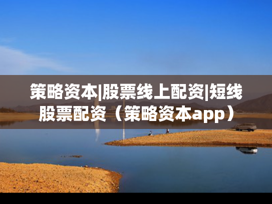 策略资本|股票线上配资|短线股票配资（策略资本app）