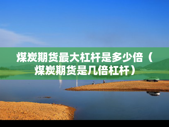 煤炭期货最大杠杆是多少倍（煤炭期货是几倍杠杆）