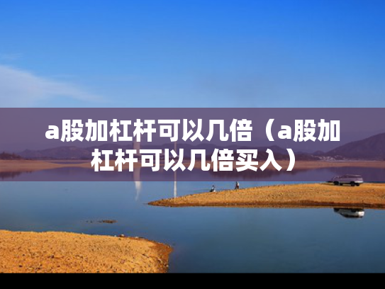 a股加杠杆可以几倍（a股加杠杆可以几倍买入）