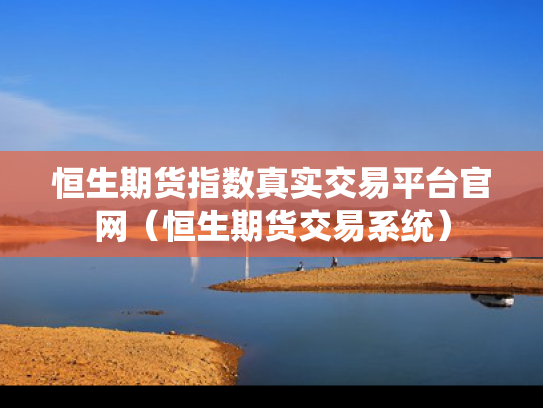 恒生期货指数真实交易平台官网（恒生期货交易系统）