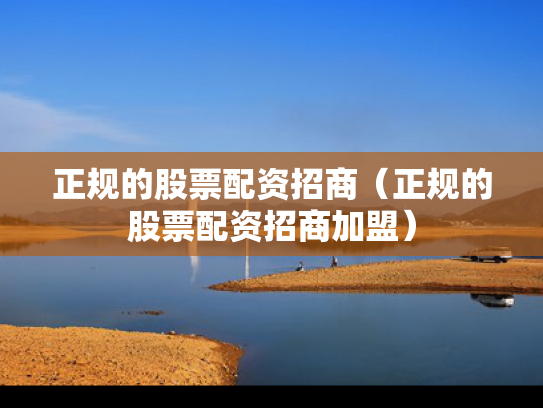 正规的股票配资招商（正规的股票配资招商加盟）