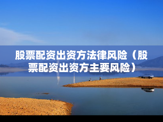 股票配资出资方法律风险（股票配资出资方主要风险）