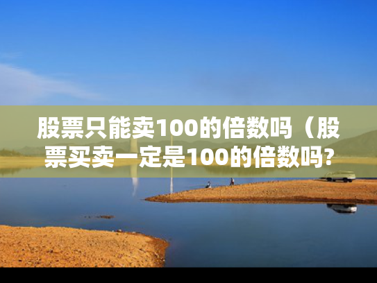股票只能卖100的倍数吗（股票买卖一定是100的倍数吗?）