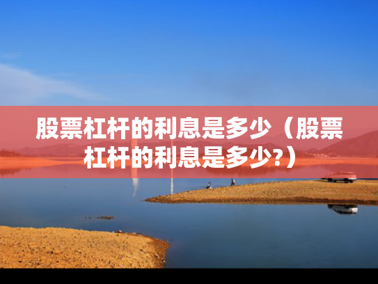 股票杠杆的利息是多少（股票杠杆的利息是多少?）