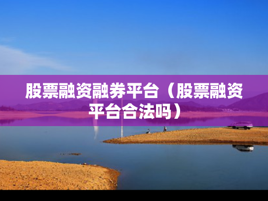股票融资融券平台（股票融资平台合法吗）