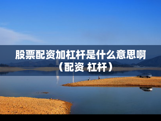 股票配资加杠杆是什么意思啊（配资 杠杆）