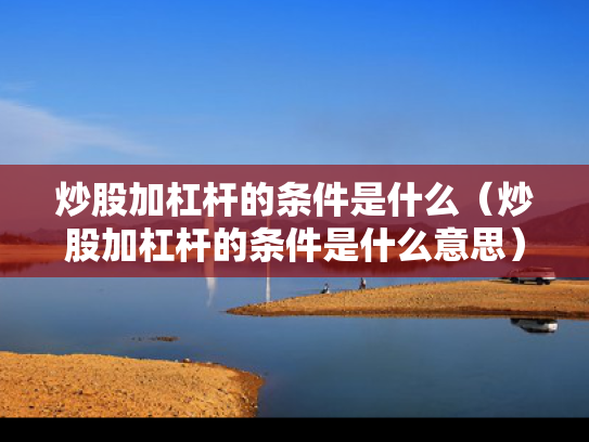 炒股加杠杆的条件是什么（炒股加杠杆的条件是什么意思）