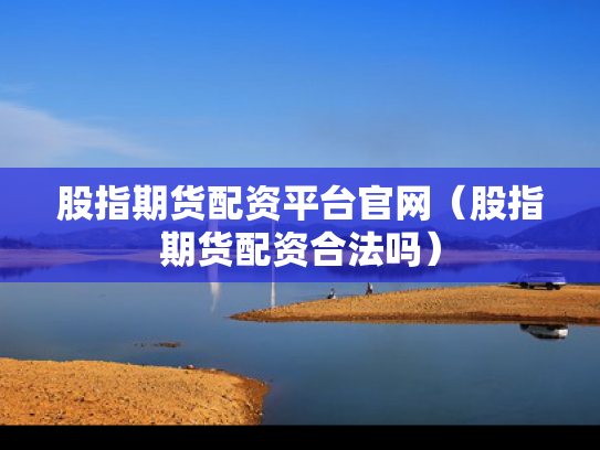 股指期货配资平台官网（股指期货配资合法吗）