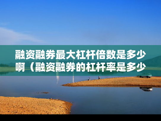 融资融券最大杠杆倍数是多少啊（融资融券的杠杆率是多少）