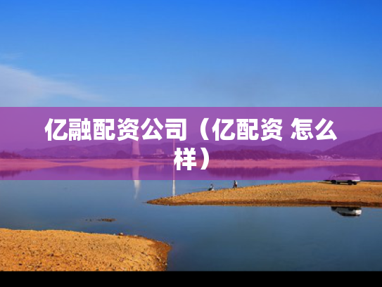 亿融配资公司（亿配资 怎么样）
