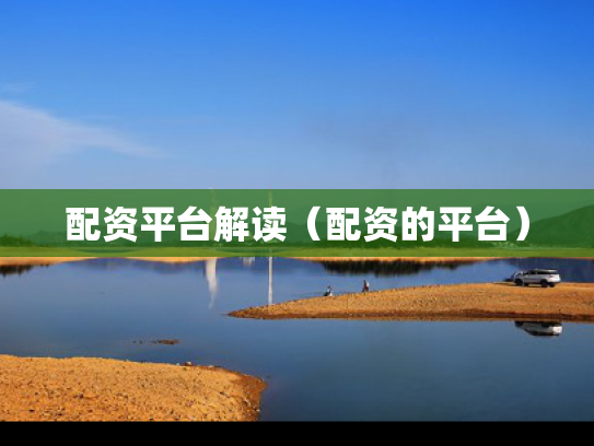 配资平台解读（配资的平台）