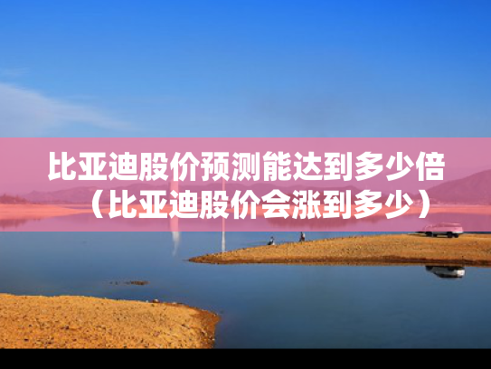 比亚迪股价预测能达到多少倍（比亚迪股价会涨到多少）
