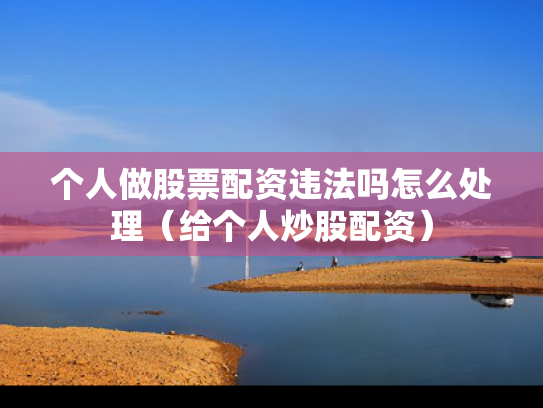个人做股票配资违法吗怎么处理（给个人炒股配资）