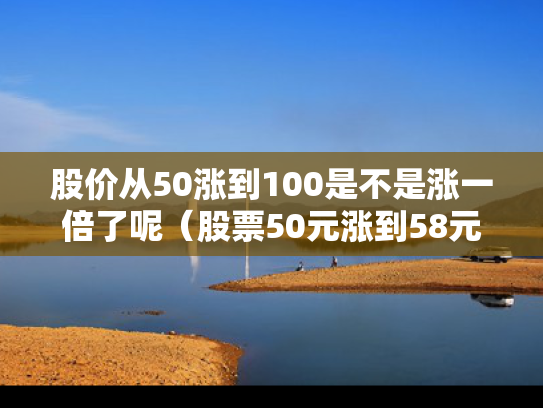 股价从50涨到100是不是涨一倍了呢（股票50元涨到58元是几个点）
