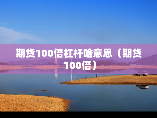 期货100倍杠杆啥意思（期货 100倍）